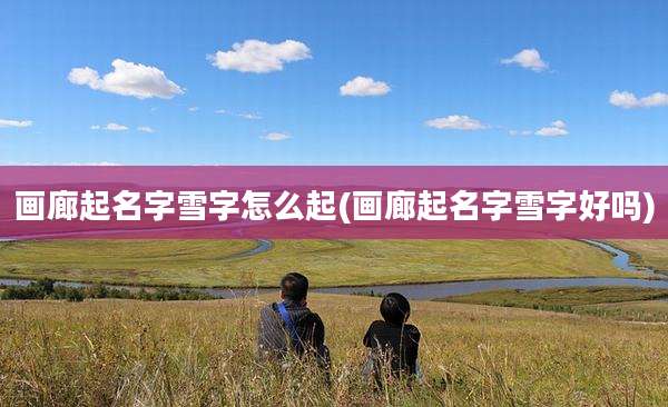 画廊起名字雪字怎么起(画廊起名字雪字好吗)