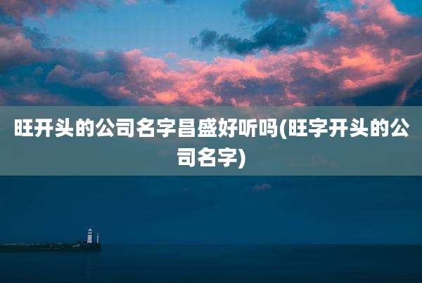 旺开头的公司名字昌盛好听吗(旺字开头的公司名字)