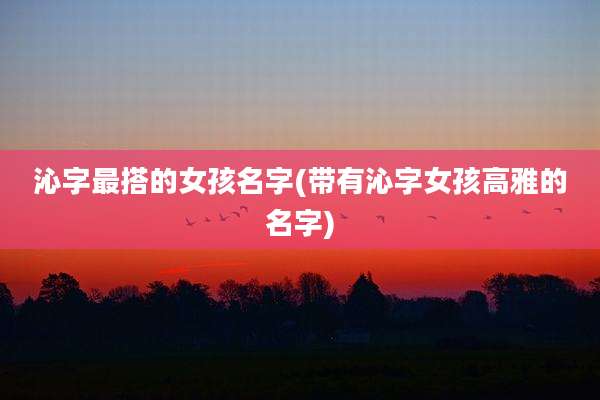 沁字最搭的女孩名字(带有沁字女孩高雅的名字)