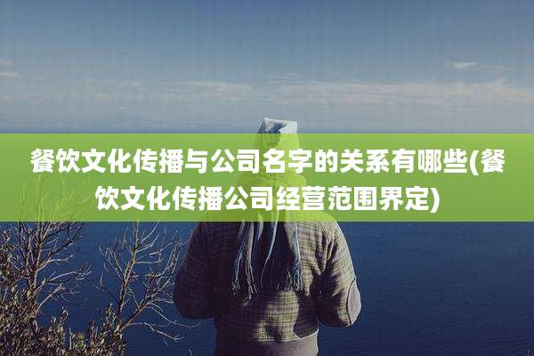 餐饮文化传播与公司名字的关系有哪些(餐饮文化传播公司经营范围界定)