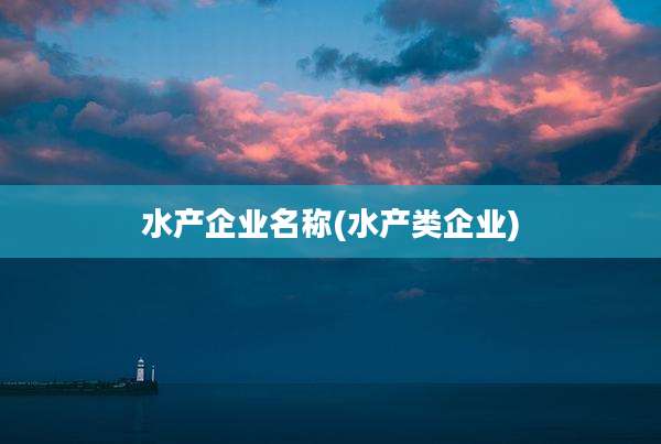 水产企业名称(水产类企业)