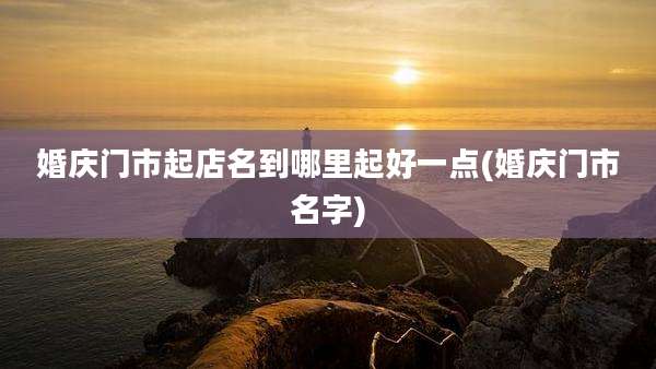 婚庆门市起店名到哪里起好一点(婚庆门市名字)