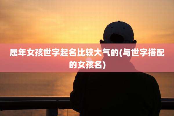 属年女孩世字起名比较大气的(与世字搭配的女孩名)