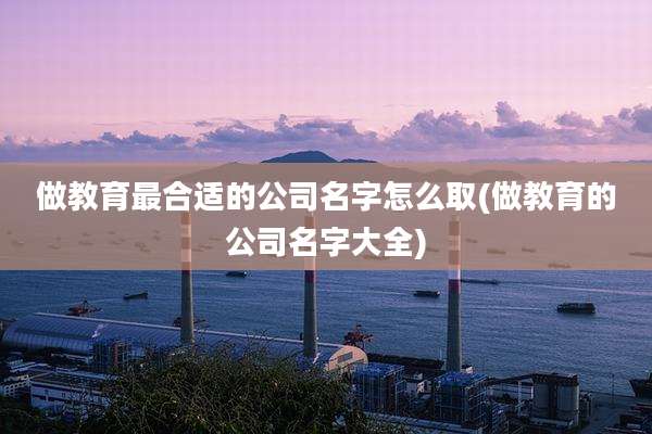 做教育最合适的公司名字怎么取(做教育的公司名字大全)