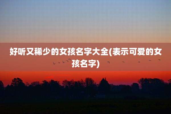 好听又稀少的女孩名字大全(表示可爱的女孩名字)