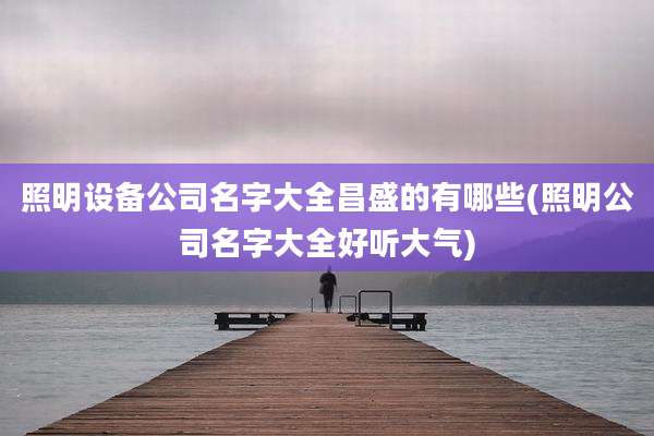 照明设备公司名字大全昌盛的有哪些(照明公司名字大全好听大气)