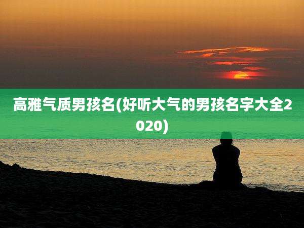 高雅气质男孩名(好听大气的男孩名字大全2020)