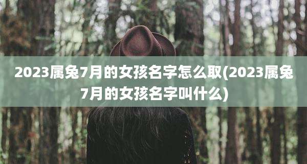 2023属兔7月的女孩名字怎么取(2023属兔7月的女孩名字叫什么)