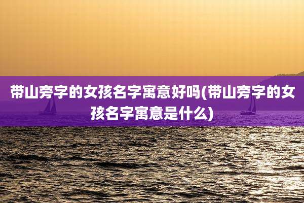带山旁字的女孩名字寓意好吗(带山旁字的女孩名字寓意是什么)