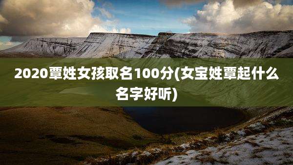 2020覃姓女孩取名100分(女宝姓覃起什么名字好听)