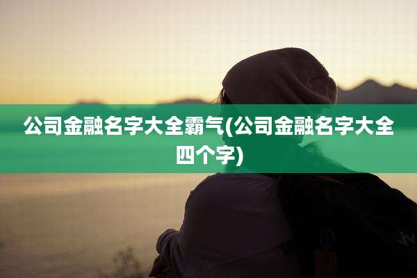 公司金融名字大全霸气(公司金融名字大全四个字)