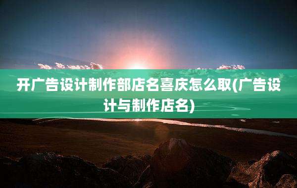 开广告设计制作部店名喜庆怎么取(广告设计与制作店名)