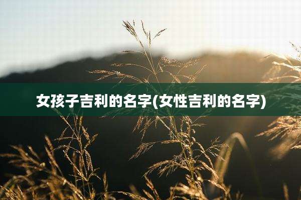 女孩子吉利的名字(女性吉利的名字)