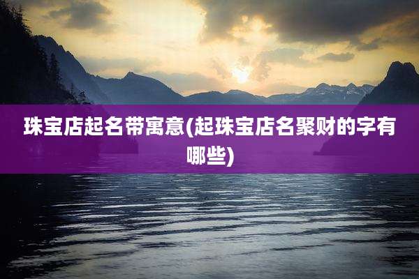 珠宝店起名带寓意(起珠宝店名聚财的字有哪些)