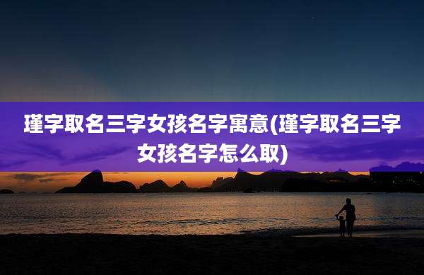 瑾字取名三字女孩名字寓意(瑾字取名三字女孩名字怎么取)