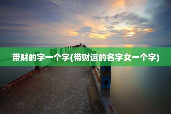 带财的字一个字(带财运的名字女一个字)