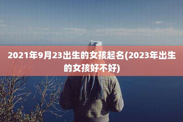 2021年9月23出生的女孩起名(2023年出生的女孩好不好)