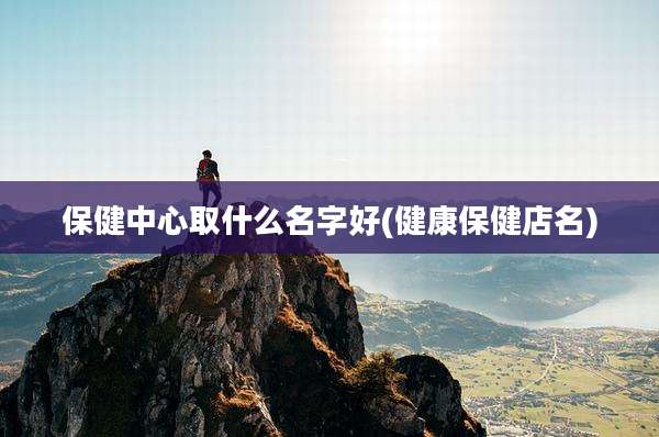 保健中心取什么名字好(健康保健店名)