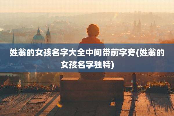 姓翁的女孩名字大全中间带前字旁(姓翁的女孩名字独特)