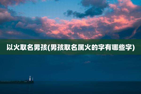 以火取名男孩(男孩取名属火的字有哪些字)