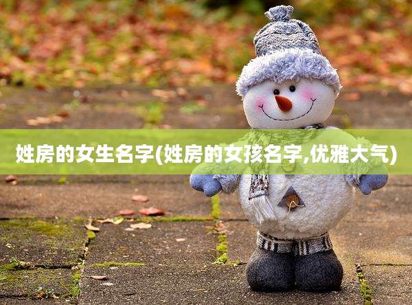 姓房的女生名字(姓房的女孩名字,优雅大气)