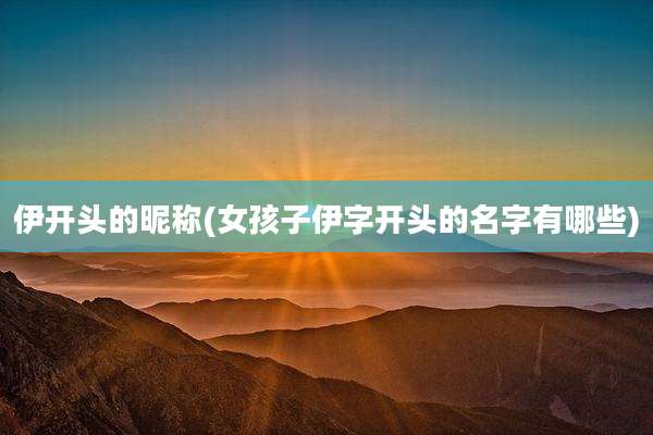 伊开头的昵称(女孩子伊字开头的名字有哪些)