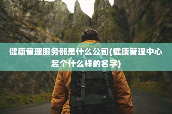 健康管理服务部是什么公司(健康管理中心起个什么样的名字)