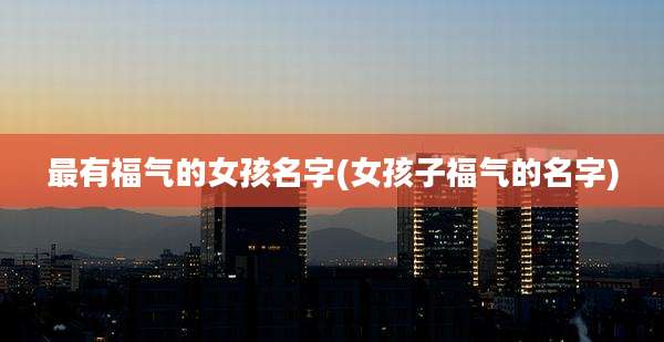 最有福气的女孩名字(女孩子福气的名字)