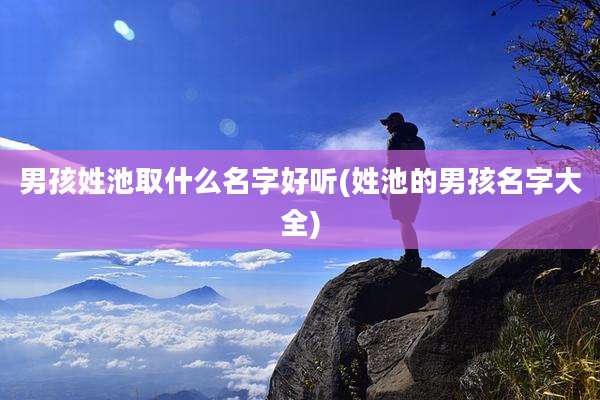 男孩姓池取什么名字好听(姓池的男孩名字大全)