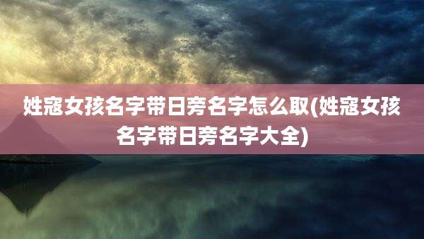 姓寇女孩名字带日旁名字怎么取(姓寇女孩名字带日旁名字大全)