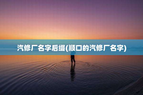 汽修厂名字后缀(顺口的汽修厂名字)