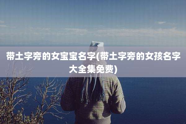 带土字旁的女宝宝名字(带土字旁的女孩名字大全集免费)