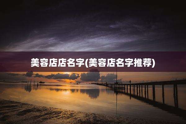 美容店店名字(美容店名字推荐)