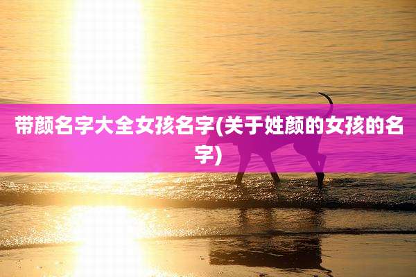 带颜名字大全女孩名字(关于姓颜的女孩的名字)