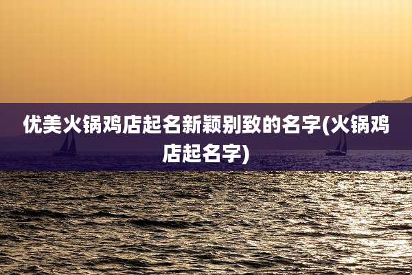 优美火锅鸡店起名新颖别致的名字(火锅鸡店起名字)