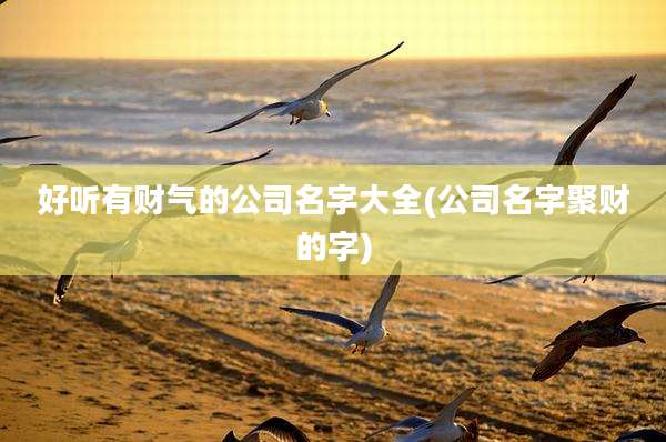 好听有财气的公司名字大全(公司名字聚财的字)