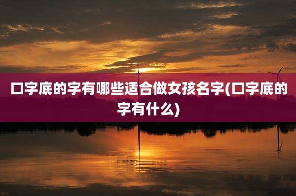 口字底的字有哪些适合做女孩名字(口字底的字有什么)