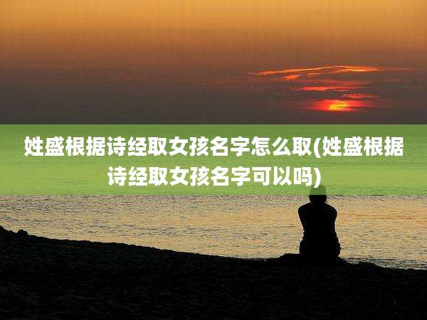 姓盛根据诗经取女孩名字怎么取(姓盛根据诗经取女孩名字可以吗)