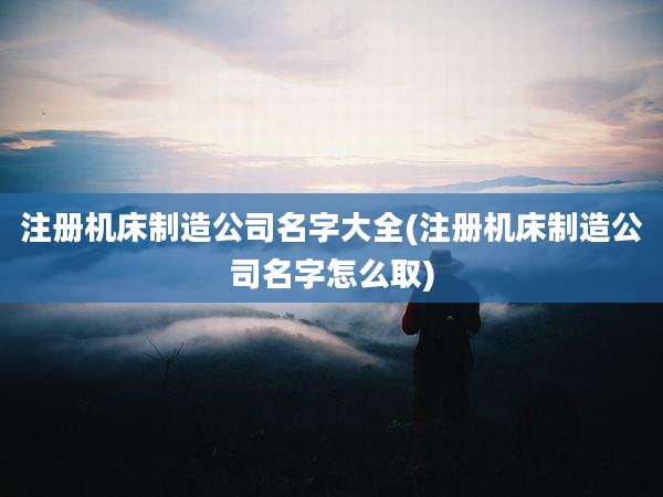 注册机床制造公司名字大全(注册机床制造公司名字怎么取)