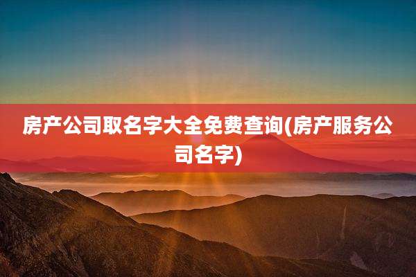 房产公司取名字大全免费查询(房产服务公司名字)
