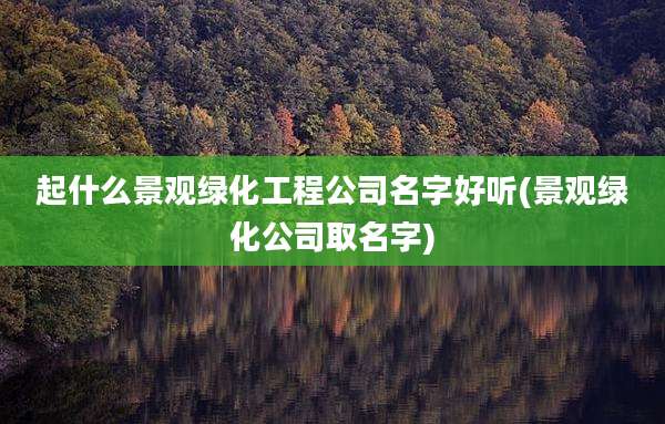 起什么景观绿化工程公司名字好听(景观绿化公司取名字)