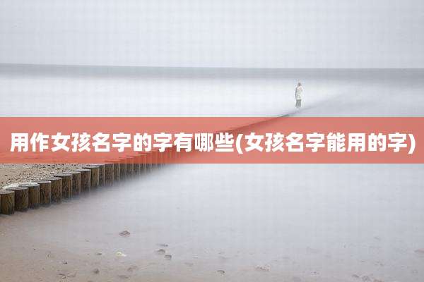 用作女孩名字的字有哪些(女孩名字能用的字)
