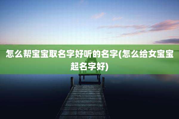 怎么帮宝宝取名字好听的名字(怎么给女宝宝起名字好)