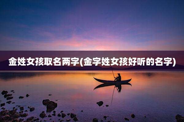 金姓女孩取名两字(金字姓女孩好听的名字)
