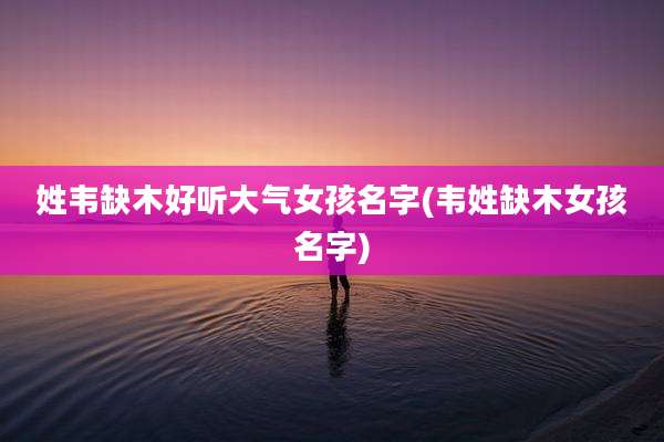 姓韦缺木好听大气女孩名字(韦姓缺木女孩名字)