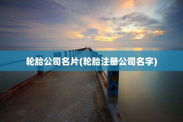轮胎公司名片(轮胎注册公司名字)