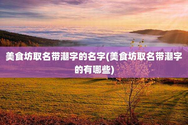 美食坊取名带潮字的名字(美食坊取名带潮字的有哪些)