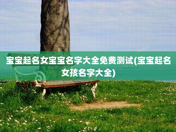 宝宝起名女宝宝名字大全免费测试(宝宝起名女孩名字大全)