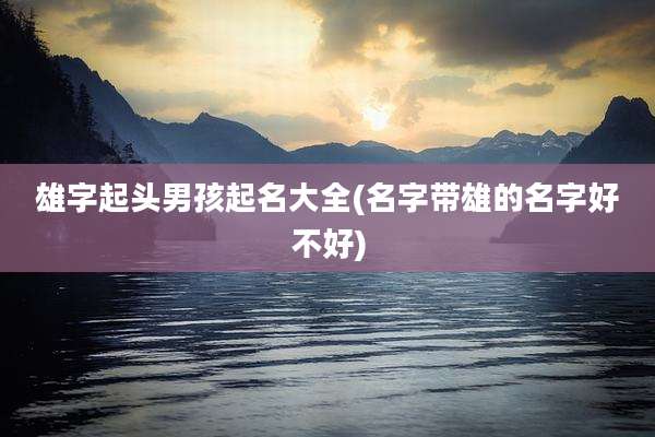 雄字起头男孩起名大全(名字带雄的名字好不好)