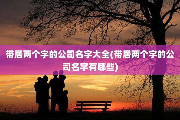 带居两个字的公司名字大全(带居两个字的公司名字有哪些)
